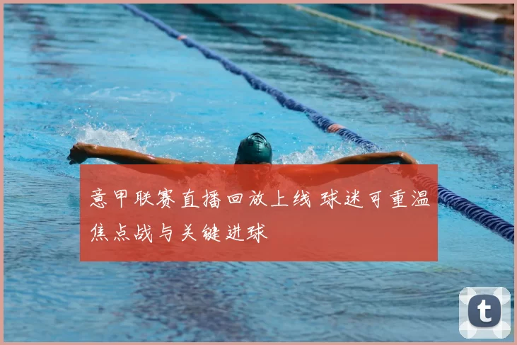 意甲联赛直播回放上线 球迷可重温焦点战与关键进球