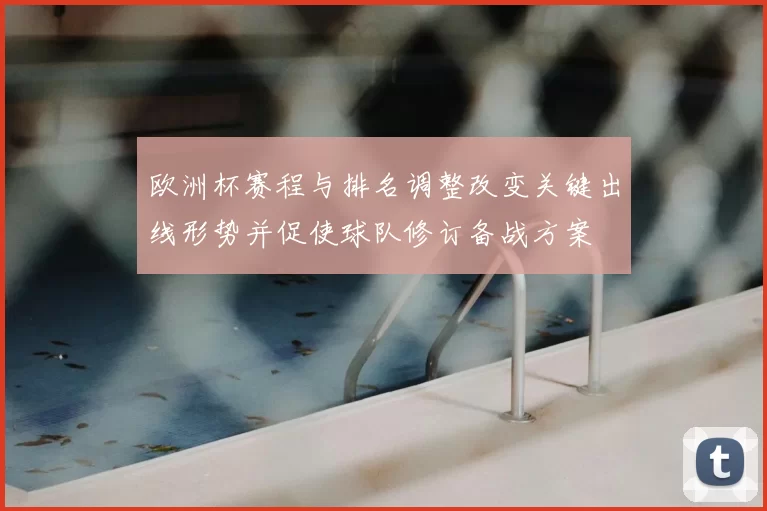 欧洲杯赛程与排名调整改变关键出线形势并促使球队修订备战方案