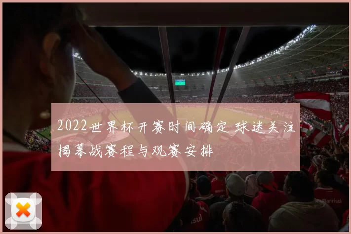 2022世界杯开赛时间确定 球迷关注揭幕战赛程与观赛安排
