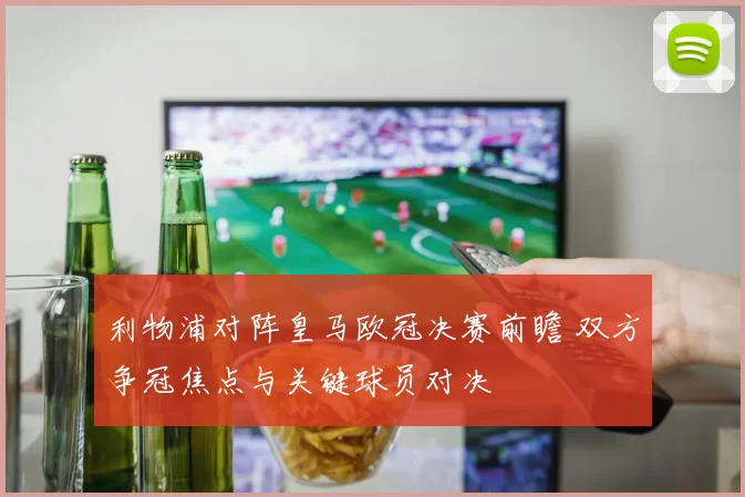 利物浦对阵皇马欧冠决赛前瞻 双方争冠焦点与关键球员对决