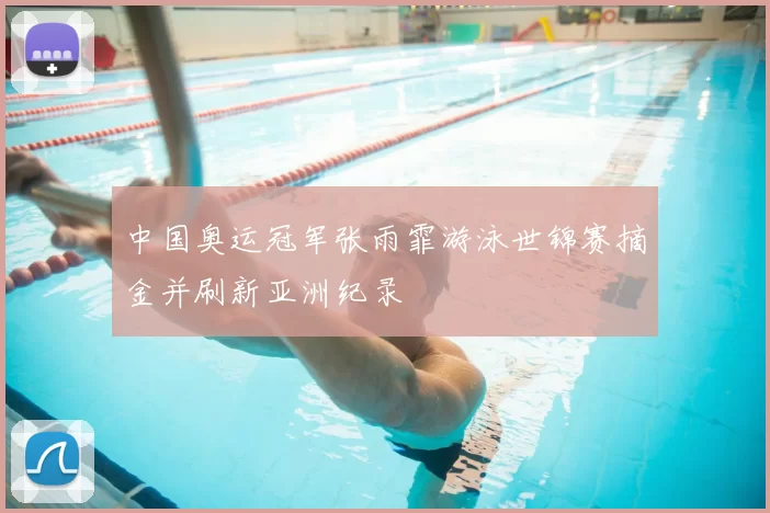 中国奥运冠军张雨霏游泳世锦赛摘金并刷新亚洲纪录