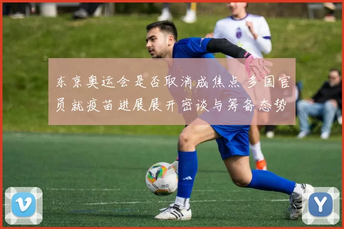 东京奥运会是否取消成焦点 多国官员就疫苗进展展开密谈与筹备态势紧迫