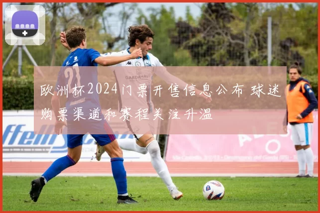 欧洲杯2024门票开售信息公布 球迷购票渠道和赛程关注升温