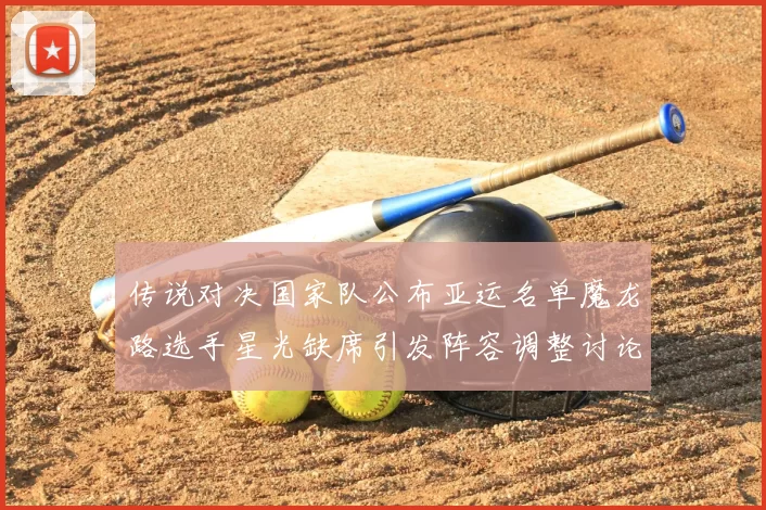 传说对决国家队公布亚运名单魔龙路选手星光缺席引发阵容调整讨论