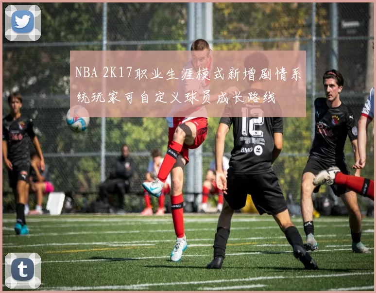 NBA 2K17职业生涯模式新增剧情系统玩家可自定义球员成长路线