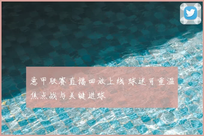 意甲联赛直播回放上线 球迷可重温焦点战与关键进球
