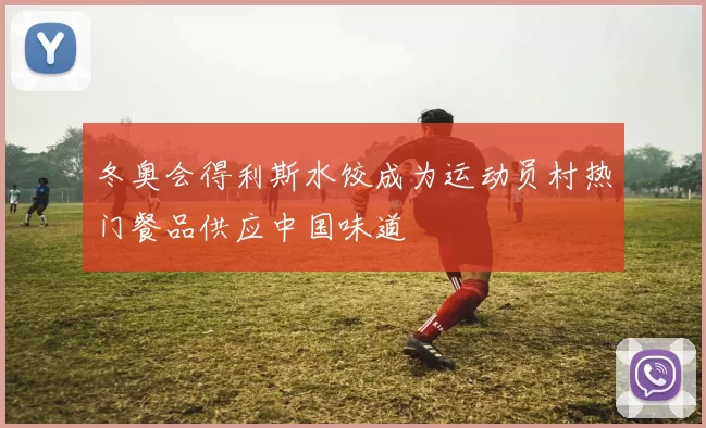 冬奥会得利斯水饺成为运动员村热门餐品供应中国味道