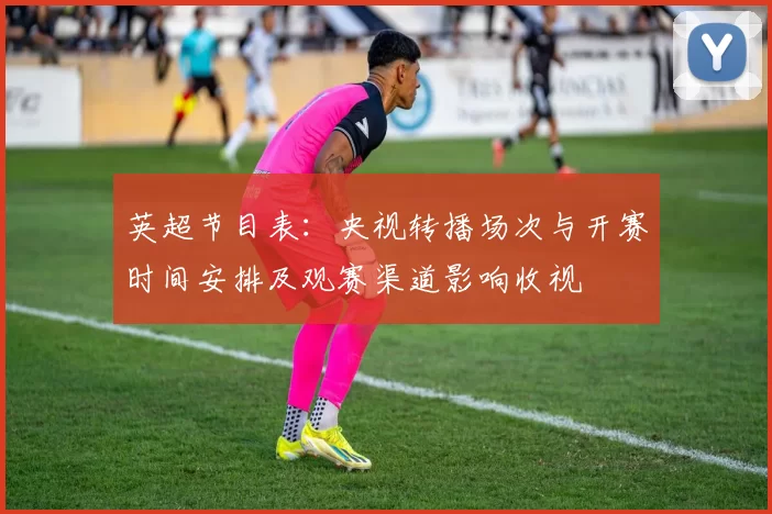英超节目表:央视转播场次与开赛时间安排及观赛渠道影响收视
