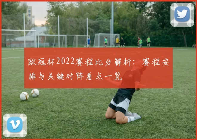 欧冠杯2022赛程比分解析：赛程安排与关键对阵看点一览
