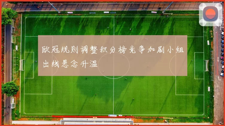 欧冠规则调整积分榜竞争加剧小组出线悬念升温