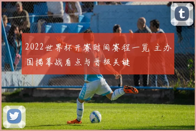2022世界杯开赛时间赛程一览 主办国揭幕战看点与晋级关键