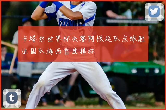 卡塔尔世界杯决赛阿根廷队点球胜法国队梅西首度捧杯