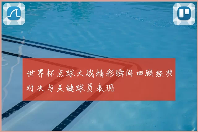 世界杯点球大战精彩瞬间回顾经典对决与关键球员表现