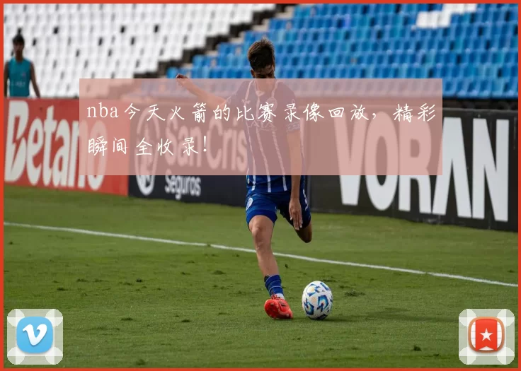 nba今天火箭的比赛录像回放，精彩瞬间全收录！