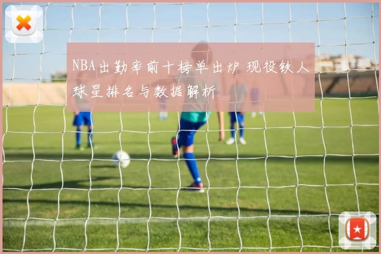 NBA出勤率前十榜单出炉 现役铁人球星排名与数据解析