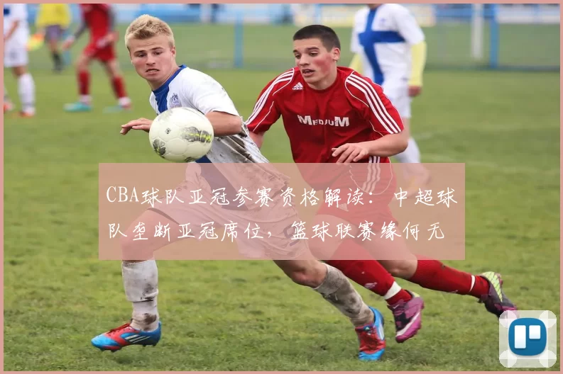 CBA球队亚冠参赛资格解读：中超球队垄断亚冠席位，篮球联赛缘何无缘国际舞台