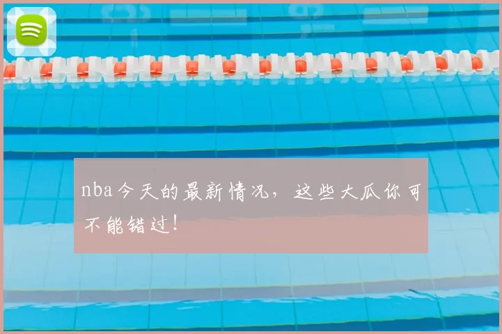 nba今天的最新情况,这些大瓜你可不能错过!