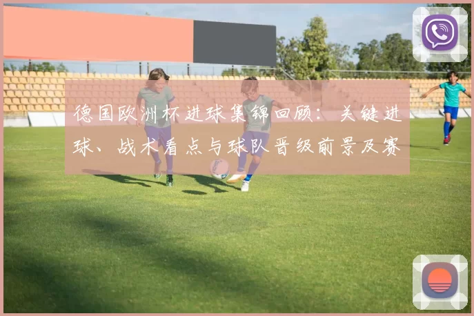 德国欧洲杯进球集锦回顾：关键进球、战术看点与球队晋级前景及赛程影响分析