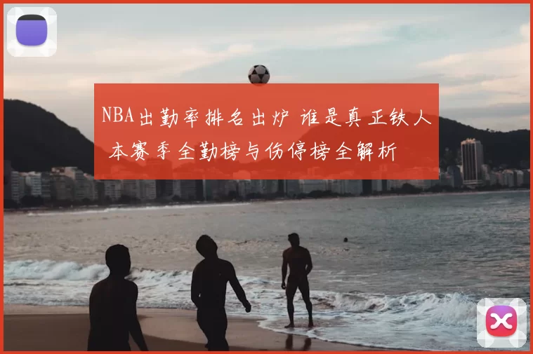 NBA出勤率排名出炉 谁是真正铁人 本赛季全勤榜与伤停榜全解析