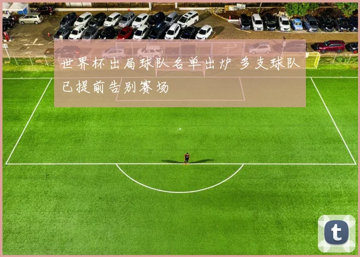 世界杯出局球队名单出炉 多支球队已提前告别赛场