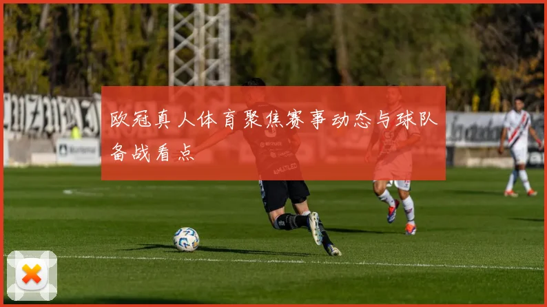 欧冠真人体育聚焦赛事动态与球队备战看点
