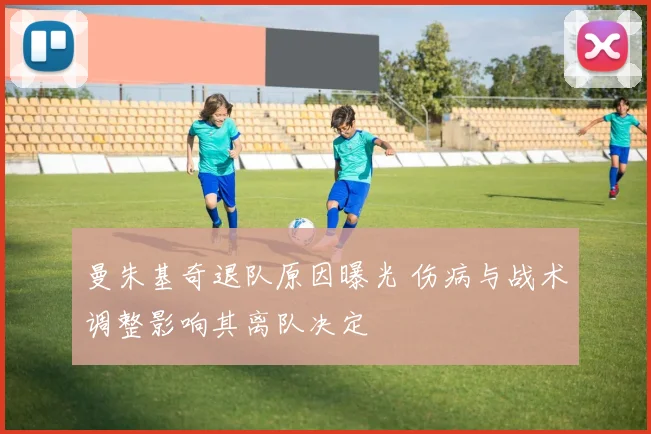曼朱基奇退队原因曝光 伤病与战术调整影响其离队决定