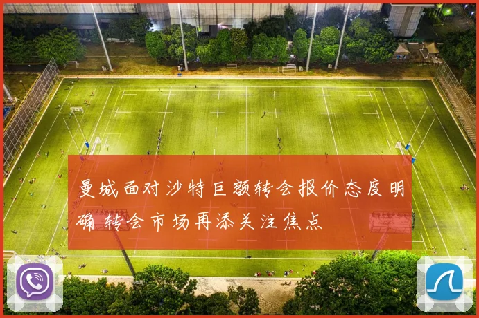 曼城面对沙特巨额转会报价态度明确 转会市场再添关注焦点