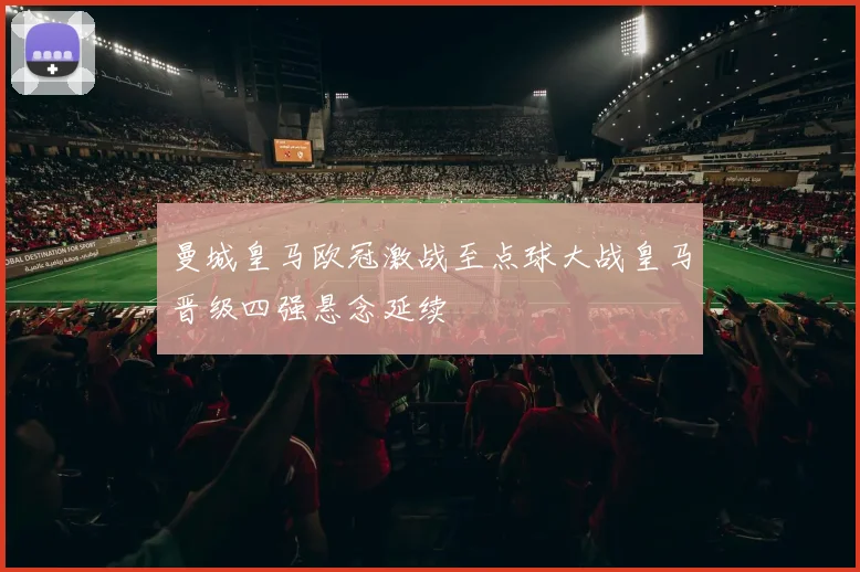 曼城皇马欧冠激战至点球大战皇马晋级四强悬念延续