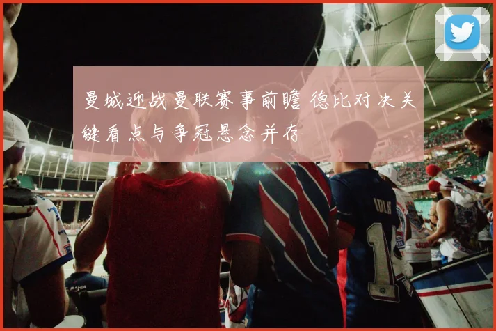 曼城迎战曼联赛事前瞻 德比对决关键看点与争冠悬念并存