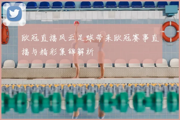 欧冠直播风云足球带来欧冠赛事直播与精彩集锦解析