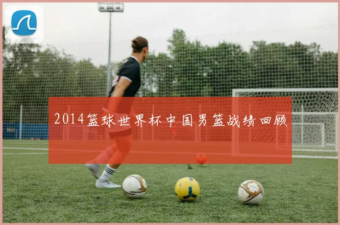 2014篮球世界杯中国男篮战绩回顾