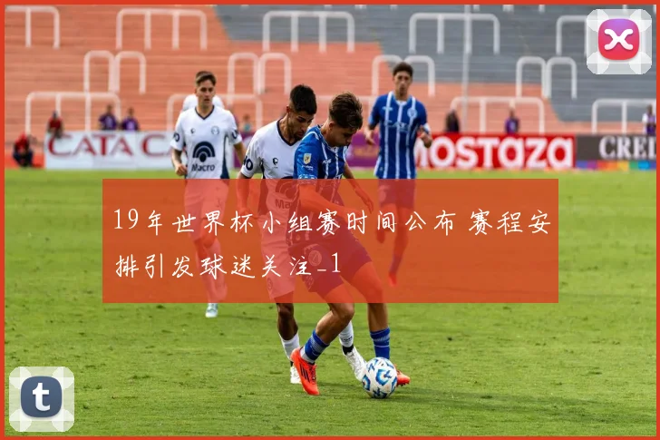 19年世界杯小组赛时间公布 赛程安排引发球迷关注_1