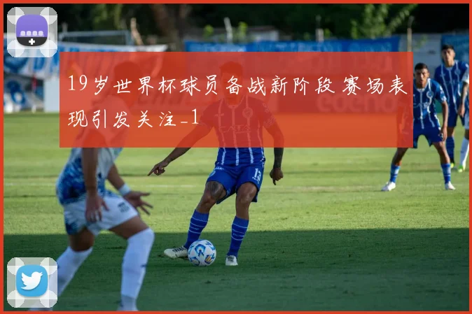 19岁世界杯球员备战新阶段 赛场表现引发关注_1