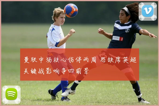 曼联中场核心伤停两周 恐缺席英超关键战影响争四前景