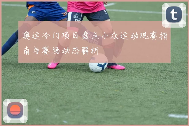 奥运冷门项目盘点小众运动观赛指南与赛场动态解析