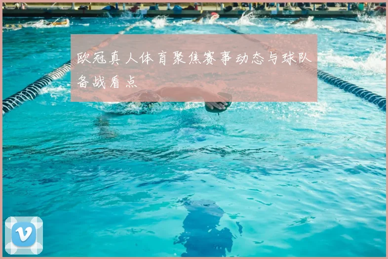 欧冠真人体育聚焦赛事动态与球队备战看点