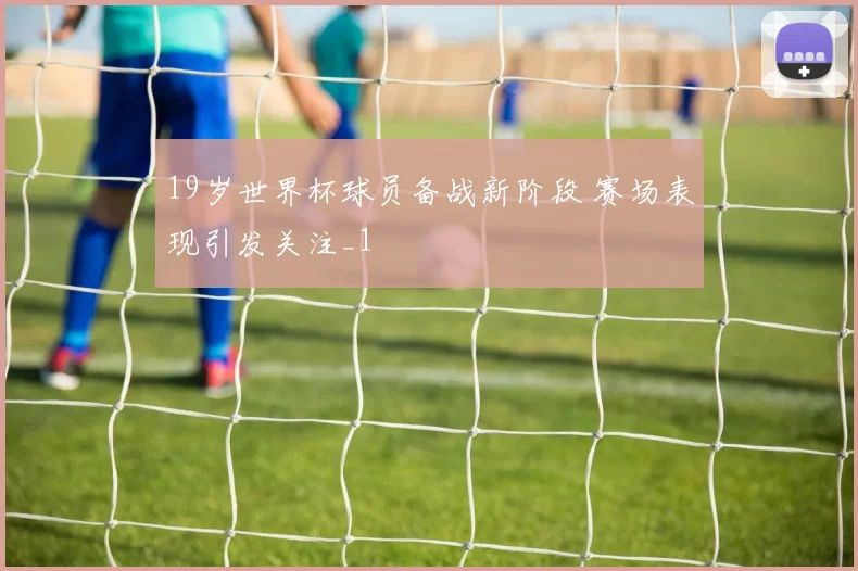 19岁世界杯球员备战新阶段 赛场表现引发关注_1