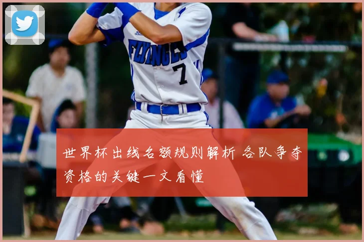 世界杯出线名额规则解析 各队争夺资格的关键一文看懂