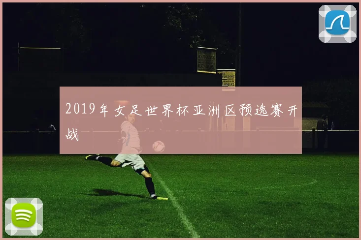 2019年女足世界杯亚洲区预选赛开战