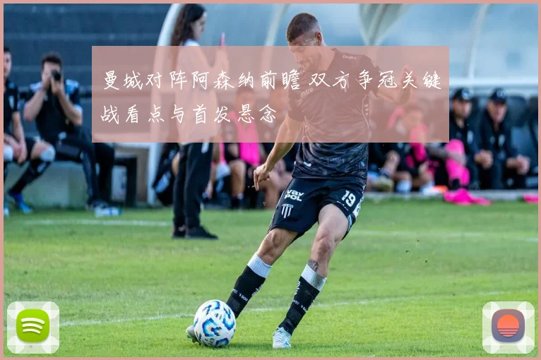 曼城对阵阿森纳前瞻 双方争冠关键战看点与首发悬念
