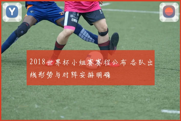 2018世界杯小组赛赛程公布 各队出线形势与对阵安排明确